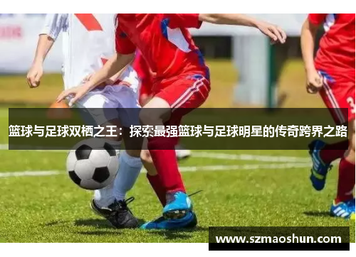 篮球与足球双栖之王：探索最强篮球与足球明星的传奇跨界之路
