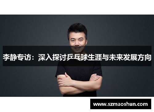 李静专访：深入探讨乒乓球生涯与未来发展方向