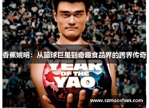 香蕉姚明：从篮球巨星到奇趣食品界的跨界传奇