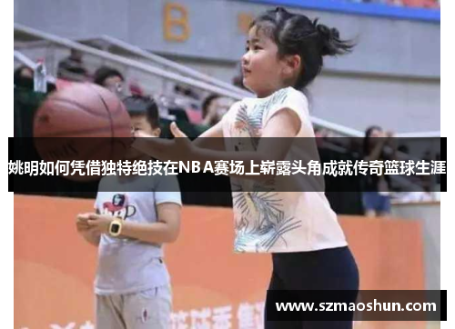 姚明如何凭借独特绝技在NBA赛场上崭露头角成就传奇篮球生涯