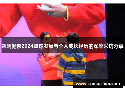 姚明畅谈2024篮球发展与个人成长经历的深度采访分享