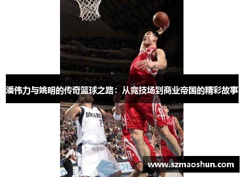 潘伟力与姚明的传奇篮球之路：从竞技场到商业帝国的精彩故事