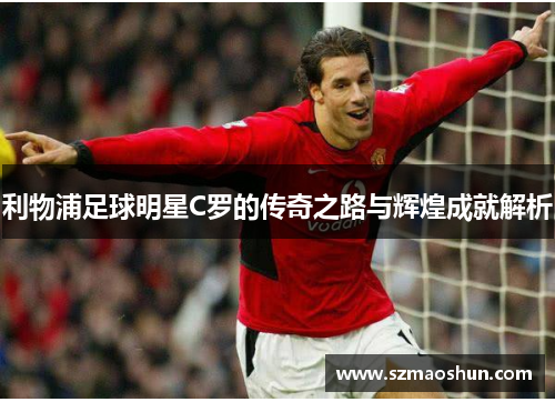 利物浦足球明星C罗的传奇之路与辉煌成就解析