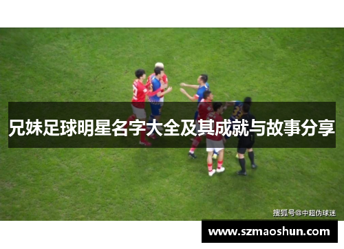 兄妹足球明星名字大全及其成就与故事分享