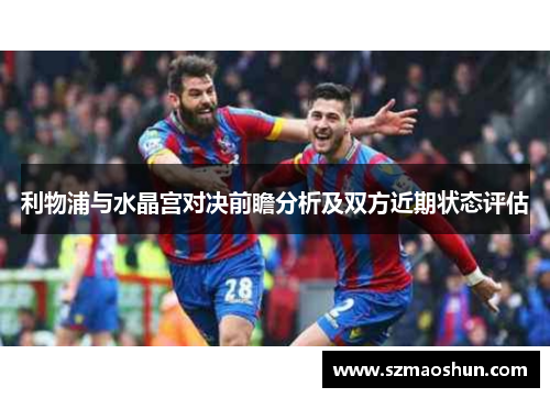 利物浦与水晶宫对决前瞻分析及双方近期状态评估