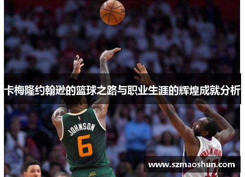 卡梅隆约翰逊的篮球之路与职业生涯的辉煌成就分析