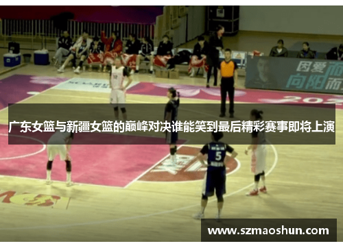 广东女篮与新疆女篮的巅峰对决谁能笑到最后精彩赛事即将上演