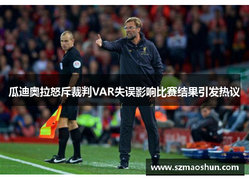 瓜迪奥拉怒斥裁判VAR失误影响比赛结果引发热议