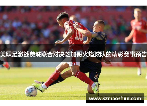 美职足激战费城联合对决芝加哥火焰球队的精彩赛事预告