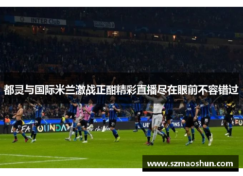 都灵与国际米兰激战正酣精彩直播尽在眼前不容错过