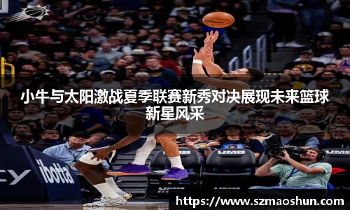 小牛与太阳激战夏季联赛新秀对决展现未来篮球新星风采