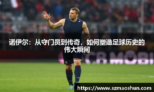 诺伊尔：从守门员到传奇，如何塑造足球历史的伟大瞬间